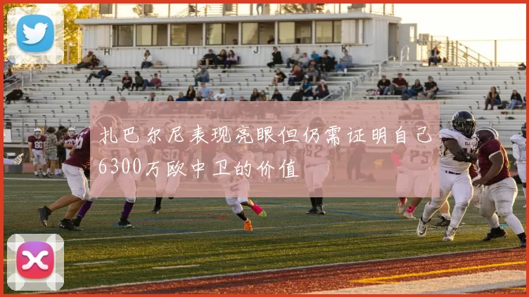 扎巴尔尼表现亮眼但仍需证明自己6300万欧中卫的价值