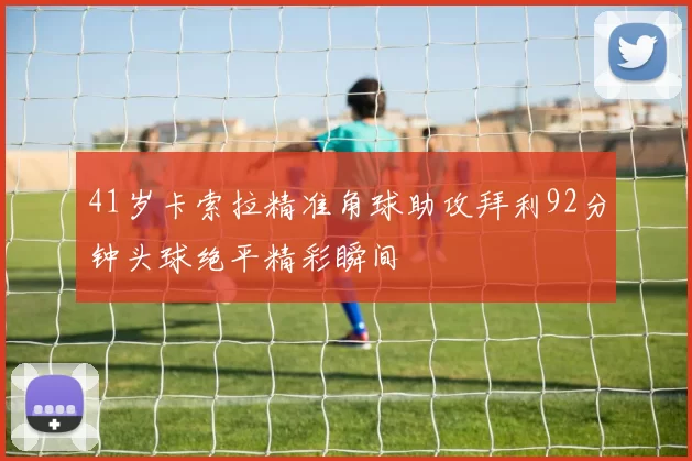 41岁卡索拉精准角球助攻拜利92分钟头球绝平精彩瞬间