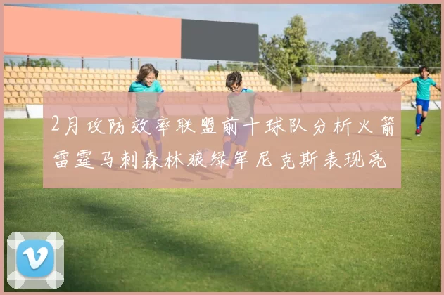 2月攻防效率联盟前十球队分析火箭雷霆马刺森林狼绿军尼克斯表现亮眼