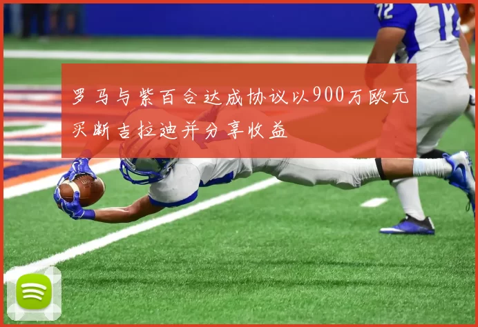 罗马与紫百合达成协议以900万欧元买断吉拉迪并分享收益