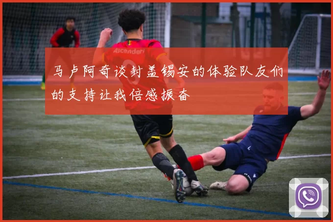 马卢阿奇谈封盖锡安的体验队友们的支持让我倍感振奋