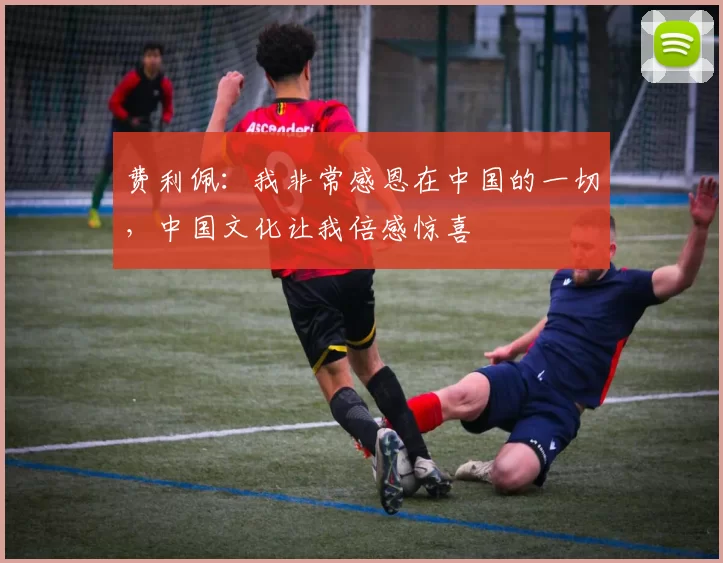 费利佩：我非常感恩在中国的一切，中国文化让我倍感惊喜
