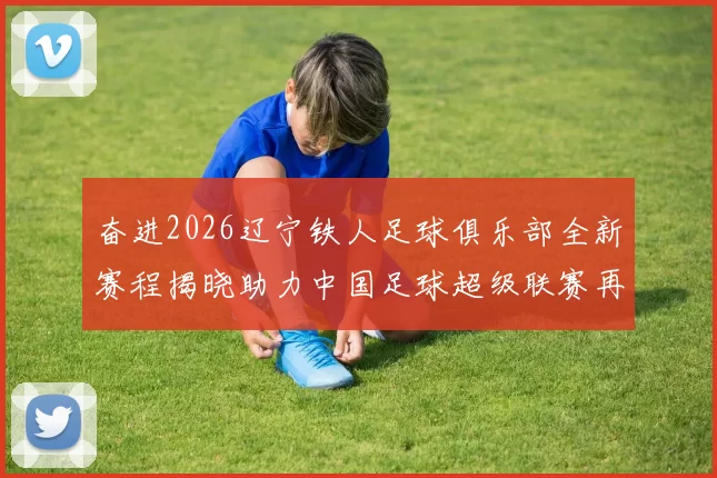 奋进2026辽宁铁人足球俱乐部全新赛程揭晓助力中国足球超级联赛再创辉煌