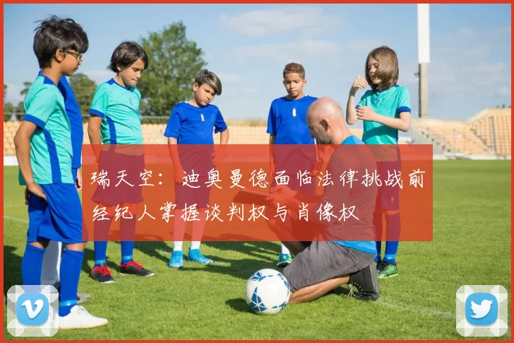 瑞天空：迪奥曼德面临法律挑战前经纪人掌握谈判权与肖像权