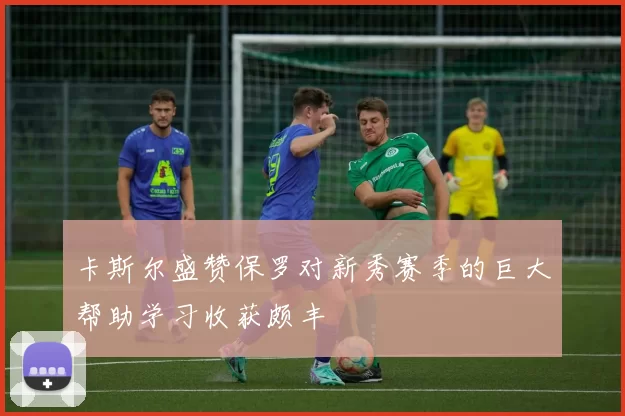 卡斯尔盛赞保罗对新秀赛季的巨大帮助学习收获颇丰