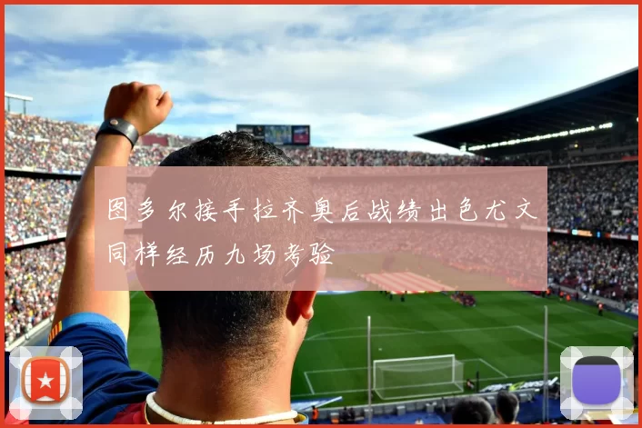 图多尔接手拉齐奥后战绩出色尤文同样经历九场考验