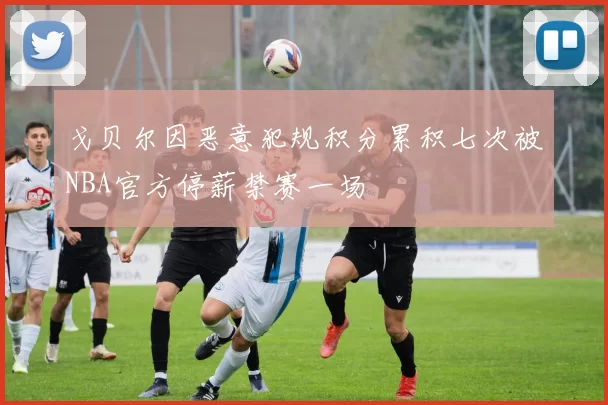 戈贝尔因恶意犯规积分累积七次被NBA官方停薪禁赛一场