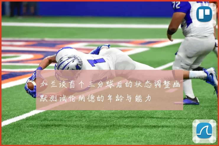 加兰谈首个三分球后的状态调整幽默测试伦纳德的年龄与能力