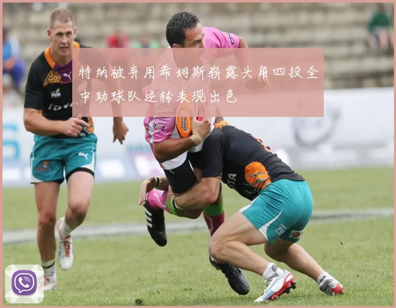 特纳被弃用希姆斯崭露头角四投全中助球队逆转表现出色