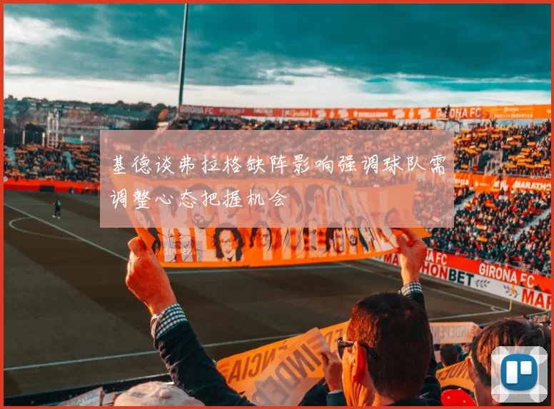 基德谈弗拉格缺阵影响强调球队需调整心态把握机会