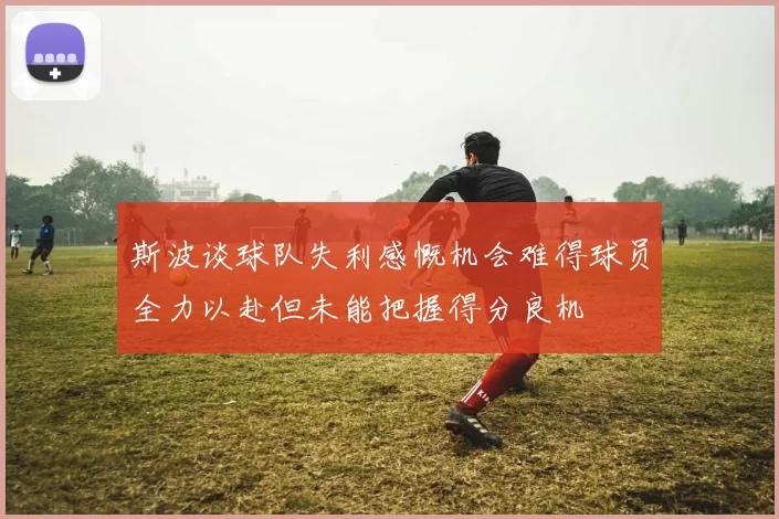 斯波谈球队失利感慨机会难得球员全力以赴但未能把握得分良机