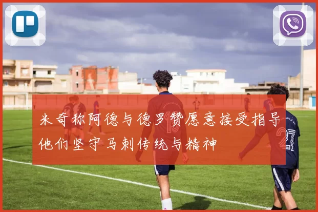 米奇称阿德与德罗赞愿意接受指导他们坚守马刺传统与精神