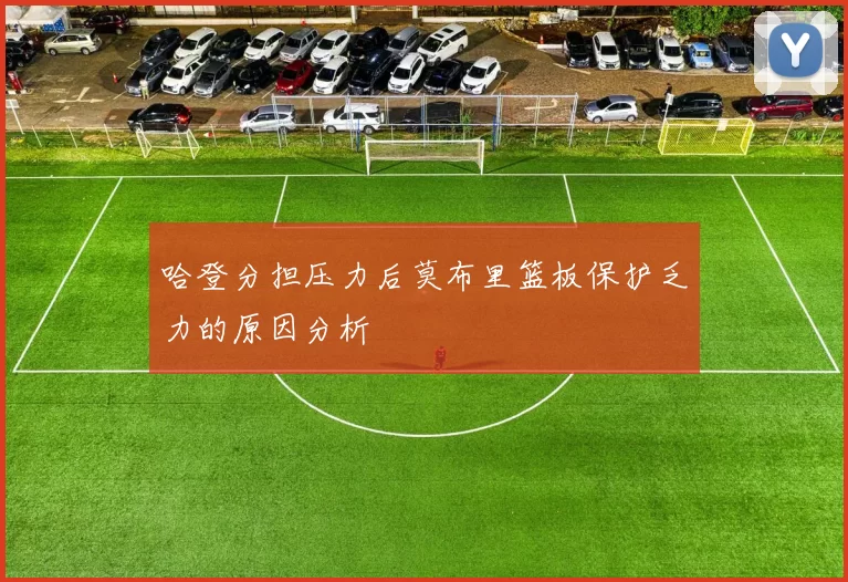 哈登分担压力后莫布里篮板保护乏力的原因分析