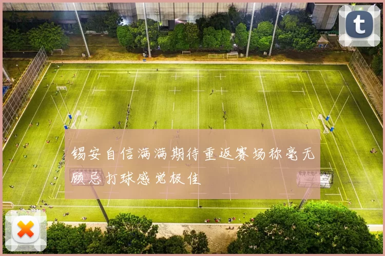 锡安自信满满期待重返赛场称毫无顾忌打球感觉极佳
