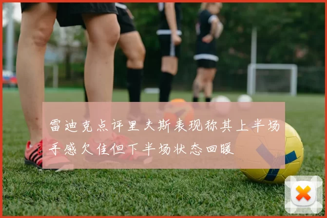 雷迪克点评里夫斯表现称其上半场手感欠佳但下半场状态回暖