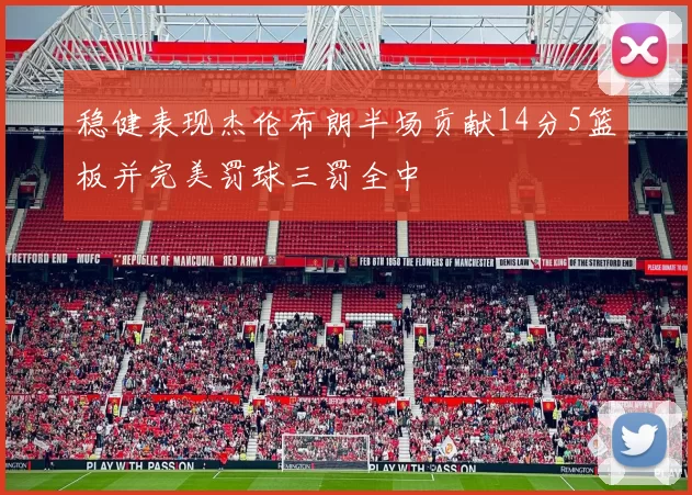 稳健表现杰伦布朗半场贡献14分5篮板并完美罚球三罚全中