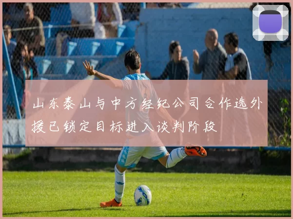 山东泰山与中方经纪公司合作选外援已锁定目标进入谈判阶段