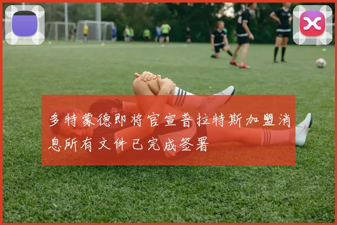 多特蒙德即将官宣普拉特斯加盟消息所有文件已完成签署