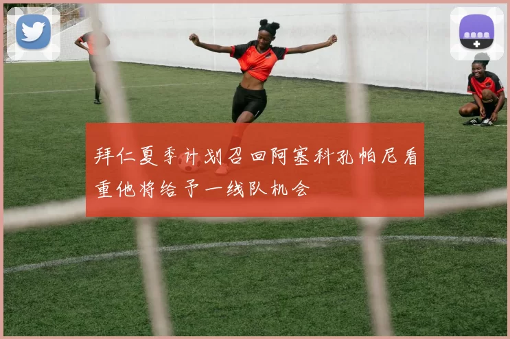 拜仁夏季计划召回阿塞科孔帕尼看重他将给予一线队机会