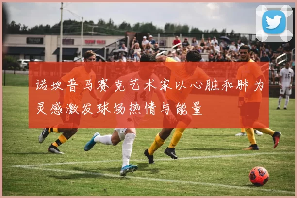 诺坎普马赛克艺术家以心脏和肺为灵感激发球场热情与能量