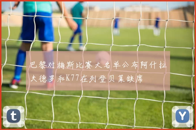 巴黎对梅斯比赛大名单公布阿什拉夫德罗和K77在列登贝莱缺席