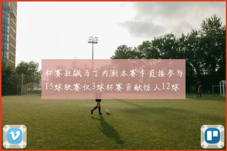 杯赛狂飙马丁内利本赛季直接参与15球联赛仅3球杯赛贡献惊人12球
