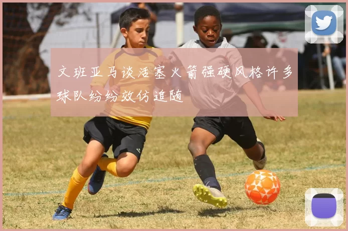 文班亚马谈活塞火箭强硬风格许多球队纷纷效仿追随