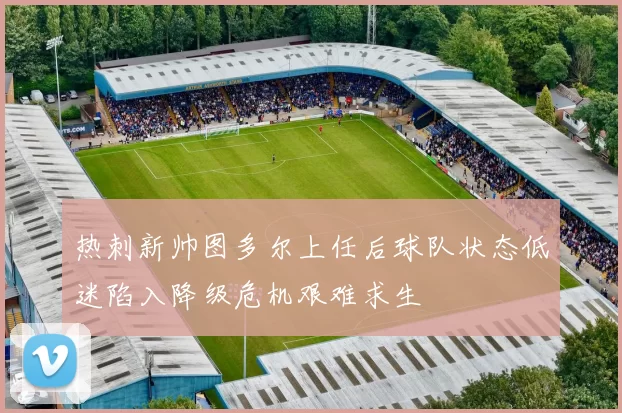 热刺新帅图多尔上任后球队状态低迷陷入降级危机艰难求生