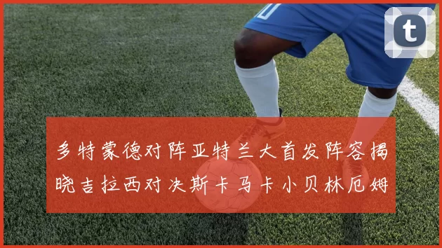 多特蒙德对阵亚特兰大首发阵容揭晓吉拉西对决斯卡马卡小贝林厄姆出战