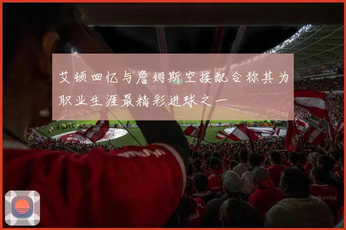 艾顿回忆与詹姆斯空接配合称其为职业生涯最精彩进球之一