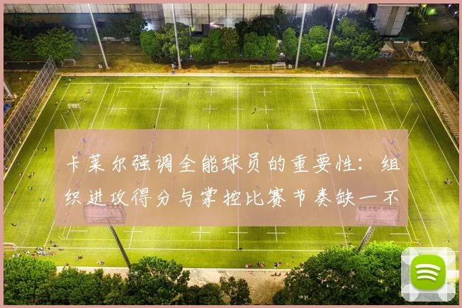 卡莱尔强调全能球员的重要性：组织进攻得分与掌控比赛节奏缺一不可