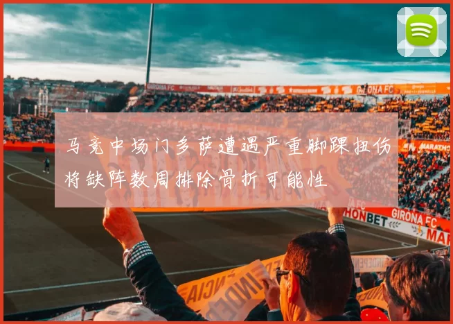 马竞中场门多萨遭遇严重脚踝扭伤将缺阵数周排除骨折可能性