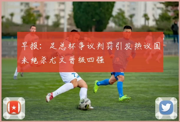 早报：足总杯争议判罚引发热议国米绝杀尤文晋级四强