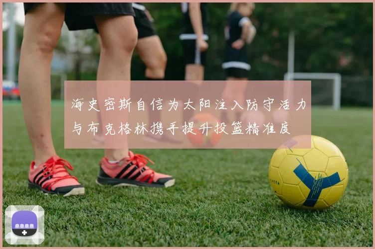 海史密斯自信为太阳注入防守活力与布克格林携手提升投篮精准度
