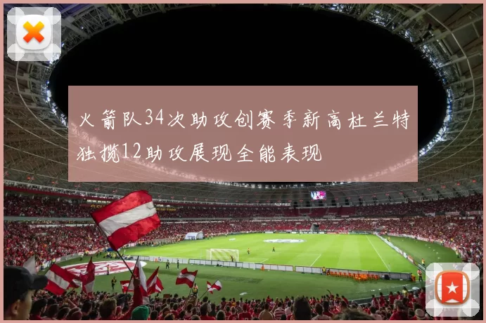 火箭队34次助攻创赛季新高杜兰特独揽12助攻展现全能表现