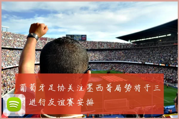 葡萄牙足协关注墨西哥局势将于三月进行友谊赛安排