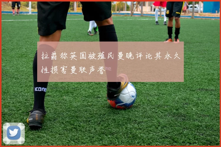 拉爵称英国被殖民曼晚评论其永久性损害曼联声誉