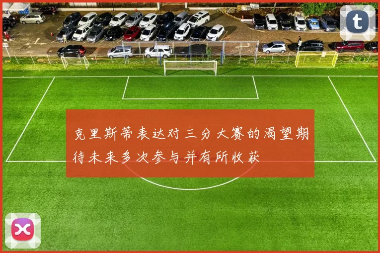 克里斯蒂表达对三分大赛的渴望期待未来多次参与并有所收获
