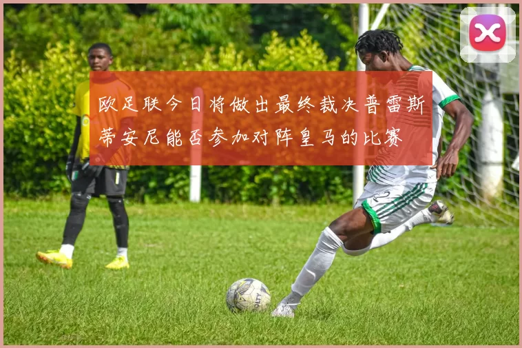欧足联今日将做出最终裁决普雷斯蒂安尼能否参加对阵皇马的比赛