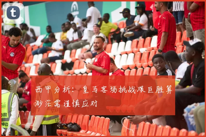 西甲分析：皇马客场挑战艰巨胜算渺茫需谨慎应对