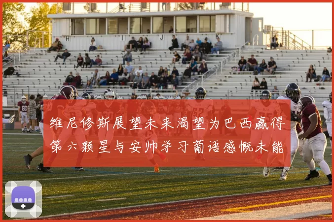 维尼修斯展望未来渴望为巴西赢得第六颗星与安帅学习葡语感慨未能与C罗共事