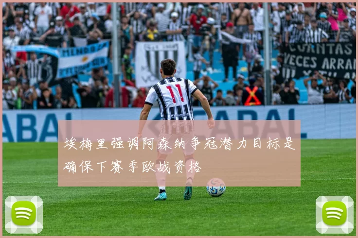埃梅里强调阿森纳争冠潜力目标是确保下赛季欧战资格